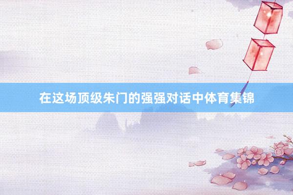 在这场顶级朱门的强强对话中体育集锦