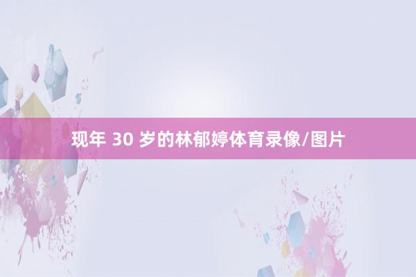 现年 30 岁的林郁婷体育录像/图片