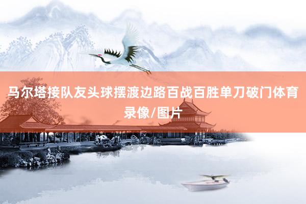 马尔塔接队友头球摆渡边路百战百胜单刀破门体育录像/图片