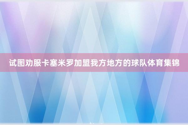 试图劝服卡塞米罗加盟我方地方的球队体育集锦