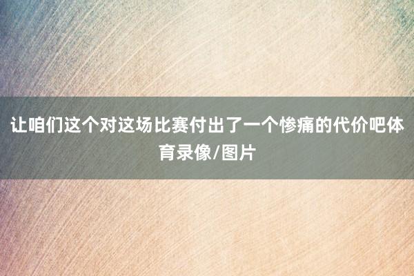 让咱们这个对这场比赛付出了一个惨痛的代价吧体育录像/图片