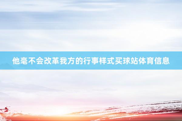 他毫不会改革我方的行事样式买球站体育信息