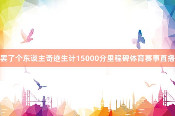 罢了个东谈主奇迹生计15000分里程碑体育赛事直播