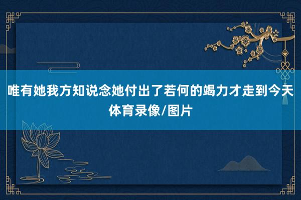 唯有她我方知说念她付出了若何的竭力才走到今天体育录像/图片
