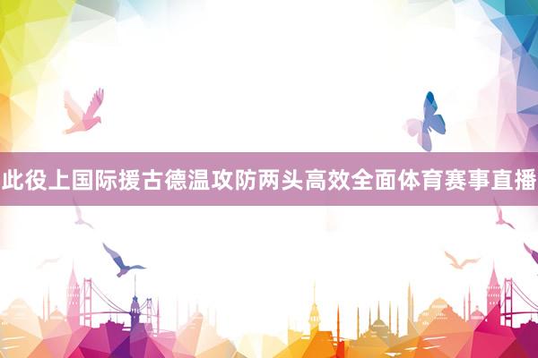 此役上国际援古德温攻防两头高效全面体育赛事直播