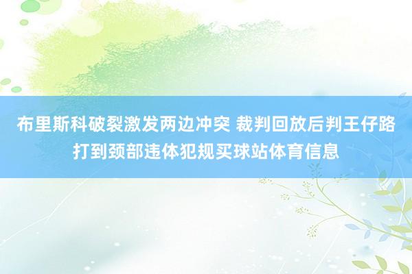 布里斯科破裂激发两边冲突 裁判回放后判王仔路打到颈部违体犯规买球站体育信息