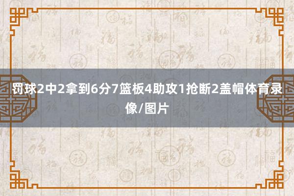 罚球2中2拿到6分7篮板4助攻1抢断2盖帽体育录像/图片