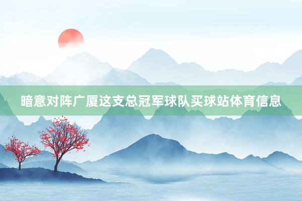暗意对阵广厦这支总冠军球队买球站体育信息