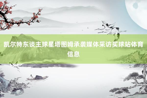 凯尔特东谈主球星塔图姆承袭媒体采访买球站体育信息