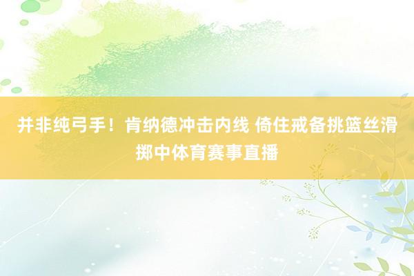 并非纯弓手！肯纳德冲击内线 倚住戒备挑篮丝滑掷中体育赛事直播