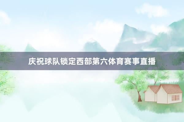 庆祝球队锁定西部第六体育赛事直播
