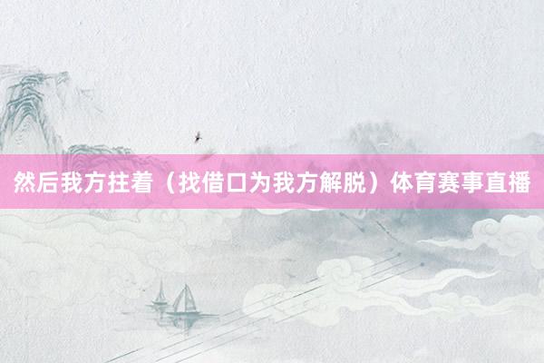 然后我方拄着（找借口为我方解脱）体育赛事直播