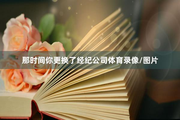 那时间你更换了经纪公司体育录像/图片