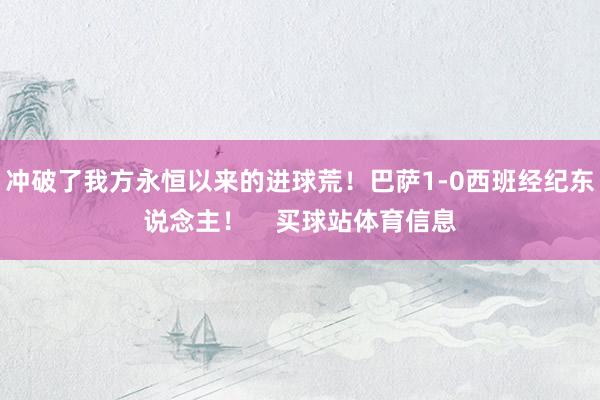 冲破了我方永恒以来的进球荒！巴萨1-0西班经纪东说念主！    买球站体育信息