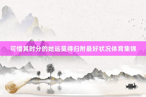 可惜其时分的她远莫得归附最好状况体育集锦