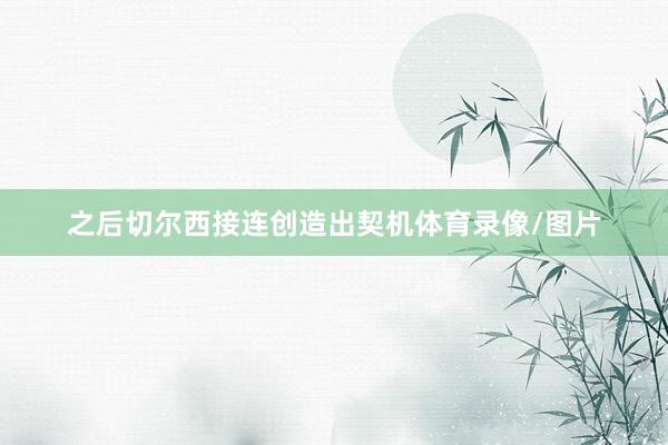 之后切尔西接连创造出契机体育录像/图片