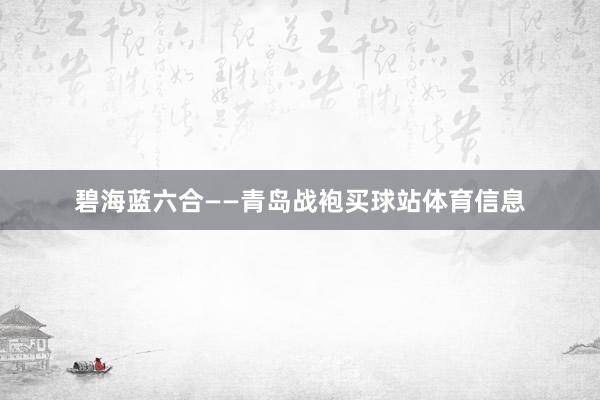 碧海蓝六合——青岛战袍买球站体育信息