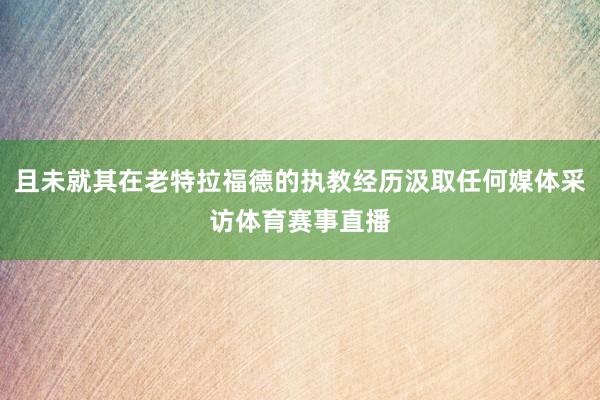 且未就其在老特拉福德的执教经历汲取任何媒体采访体育赛事直播