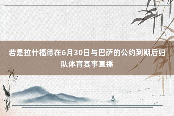 若是拉什福德在6月30日与巴萨的公约到期后归队体育赛事直播