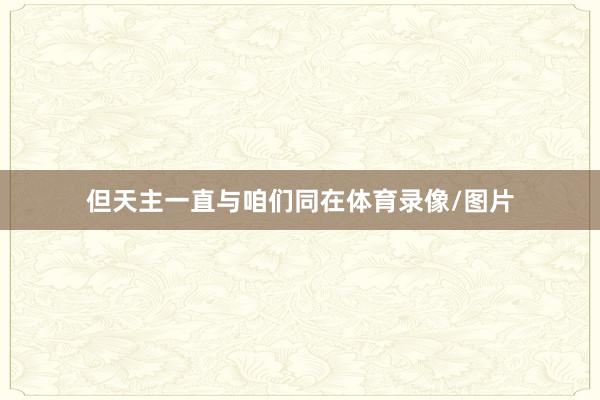 但天主一直与咱们同在体育录像/图片