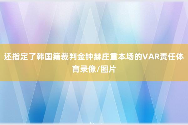 还指定了韩国籍裁判金钟赫庄重本场的VAR责任体育录像/图片