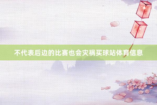 不代表后边的比赛也会灾祸买球站体育信息