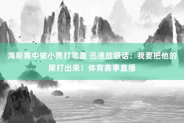 海斯赛中被小贾打笔直 迅速放狠话：我要把他的屎打出来！体育赛事直播