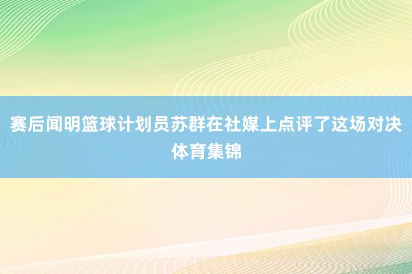 赛后闻明篮球计划员苏群在社媒上点评了这场对决体育集锦