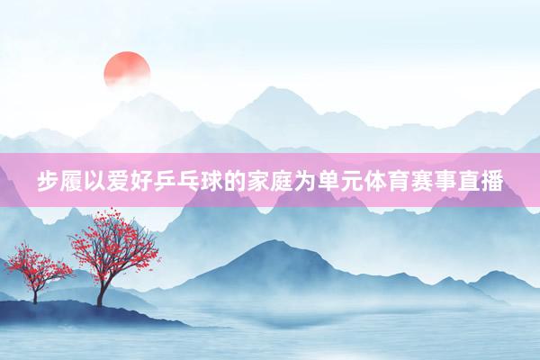 步履以爱好乒乓球的家庭为单元体育赛事直播