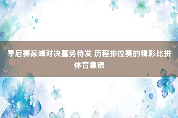 季后赛巅峰对决蓄势待发 历程排位赛的精彩比拼体育集锦