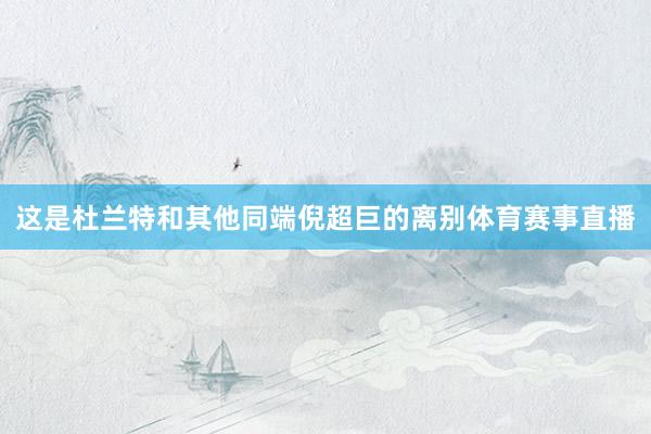 这是杜兰特和其他同端倪超巨的离别体育赛事直播