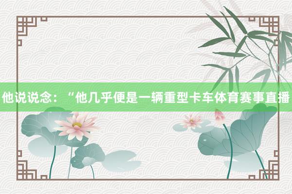 他说说念：“他几乎便是一辆重型卡车体育赛事直播