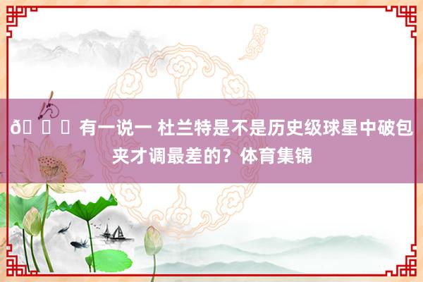 🙃有一说一 杜兰特是不是历史级球星中破包夹才调最差的？体育集锦