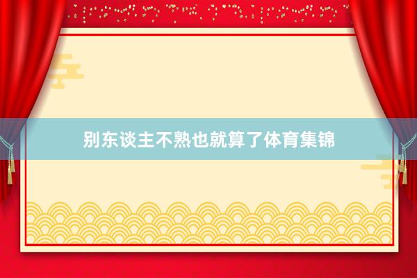 别东谈主不熟也就算了体育集锦