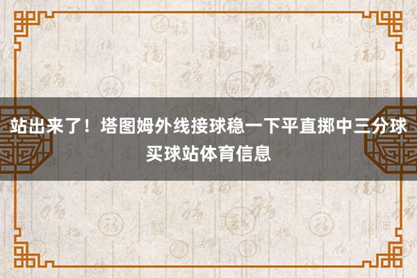站出来了！塔图姆外线接球稳一下平直掷中三分球买球站体育信息