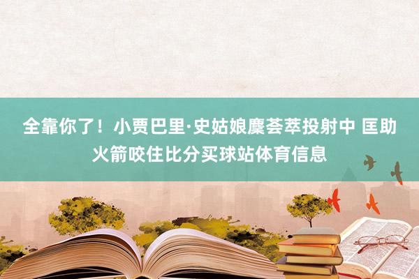 全靠你了！小贾巴里·史姑娘麇荟萃投射中 匡助火箭咬住比分买球站体育信息