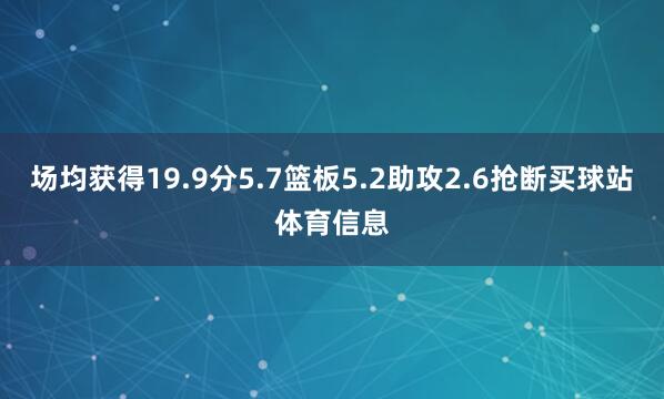 场均获得19.9分5.7篮板5.2助攻2.6抢断买球站体育信息