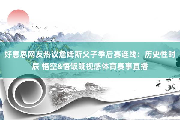 好意思网友热议詹姆斯父子季后赛连线：历史性时辰 悟空&悟饭既视感体育赛事直播