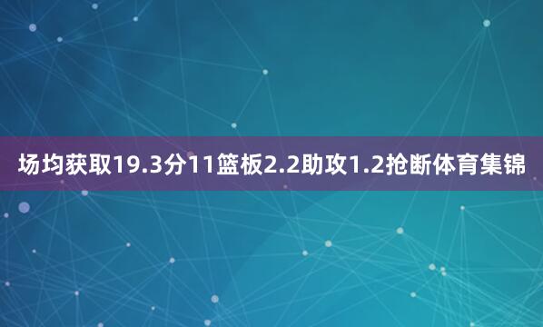 场均获取19.3分11篮板2.2助攻1.2抢断体育集锦