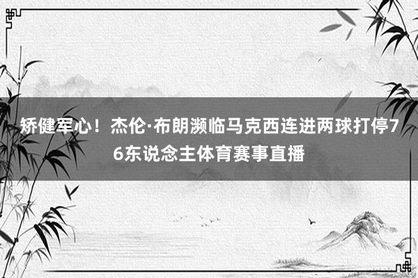 矫健军心！杰伦·布朗濒临马克西连进两球打停76东说念主体育赛事直播