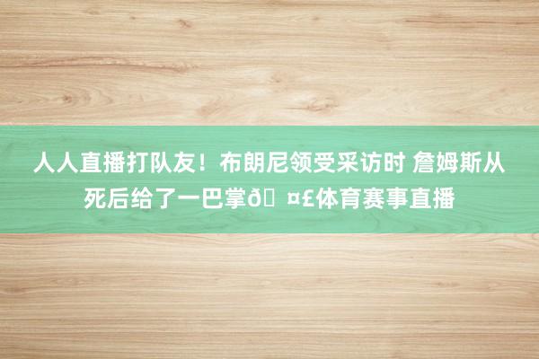 人人直播打队友！布朗尼领受采访时 詹姆斯从死后给了一巴掌🤣体育赛事直播