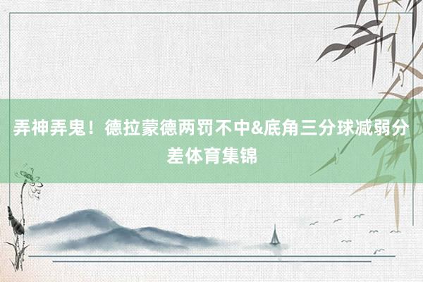 弄神弄鬼！德拉蒙德两罚不中&底角三分球减弱分差体育集锦