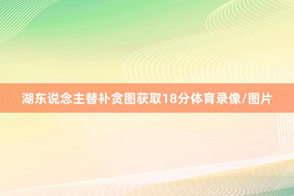 湖东说念主替补贪图获取18分体育录像/图片