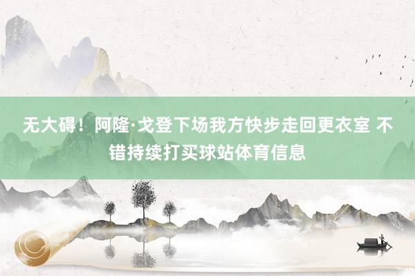 无大碍！阿隆·戈登下场我方快步走回更衣室 不错持续打买球站体育信息