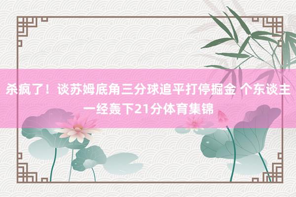 杀疯了！谈苏姆底角三分球追平打停掘金 个东谈主一经轰下21分体育集锦