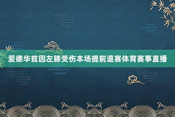 爱德华兹因左膝受伤本场提前退赛体育赛事直播
