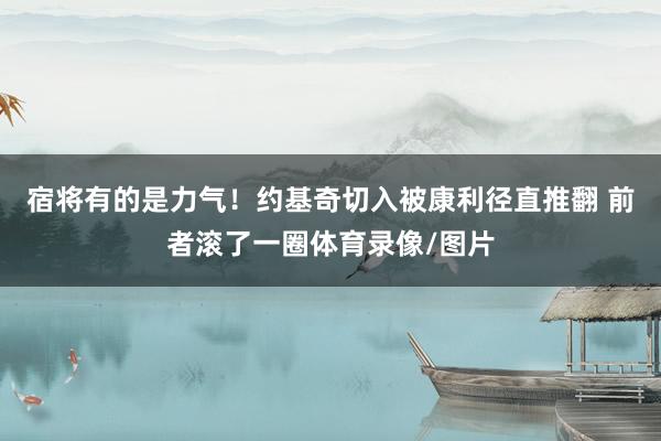 宿将有的是力气！约基奇切入被康利径直推翻 前者滚了一圈体育录像/图片