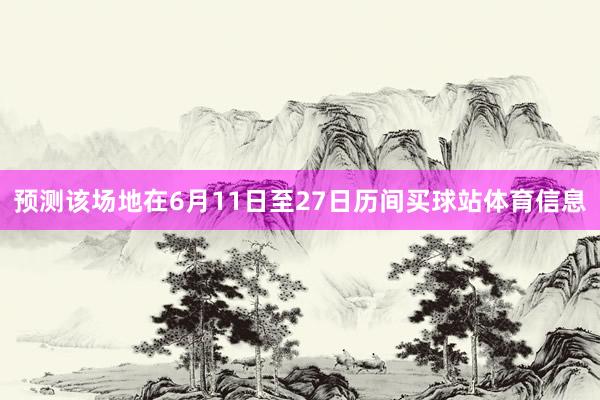 预测该场地在6月11日至27日历间买球站体育信息