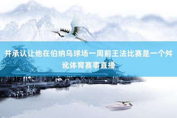 并承认让他在伯纳乌球场一周前王法比赛是一个舛讹体育赛事直播