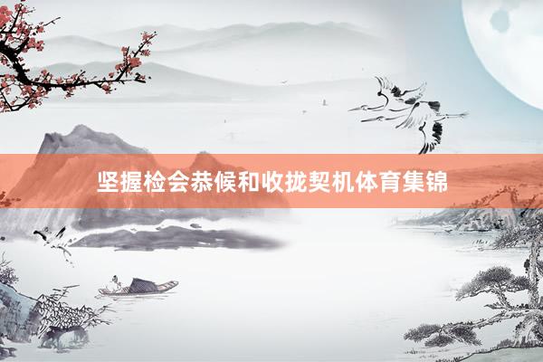 坚握检会恭候和收拢契机体育集锦